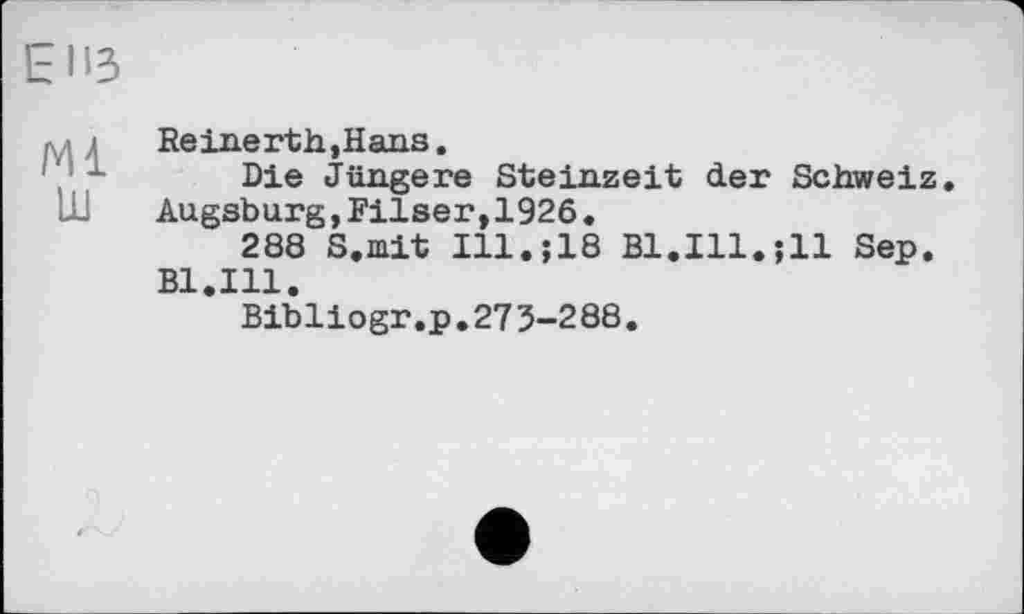 ﻿ЕНЗ
Ml 111
Re ine rth,Hans.
Die Jüngere Steinzeit der Schweiz. Augsburg,Filser,1926.
288 S.mit I11.J18 Bl.Ill.jll Sep. Bl.Ill.
Bibliogr,p.27 5-288.